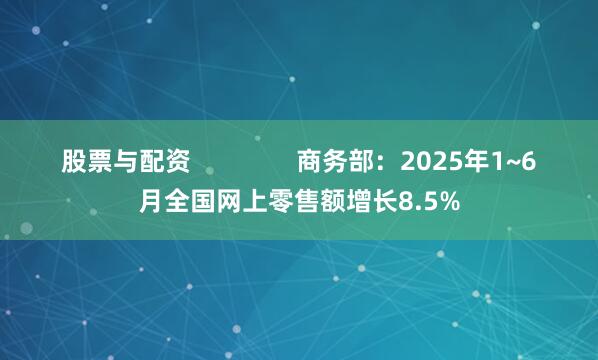 股票与配资               商务部：2025年1~6月全国网上零售额增长8.5%