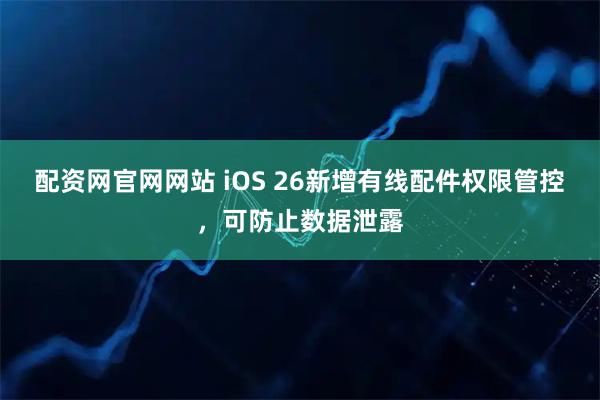 配资网官网网站 iOS 26新增有线配件权限管控，可防止数据泄露