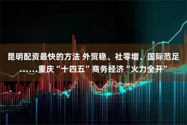 昆明配资最快的方法 外贸稳、社零增、国际范足……重庆“十四五”商务经济“火力全开”