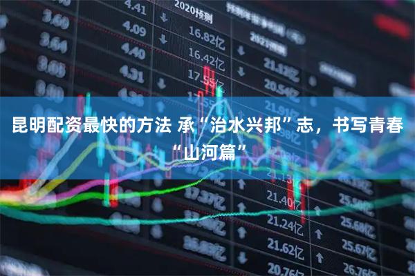 昆明配资最快的方法 承“治水兴邦”志，书写青春“山河篇”