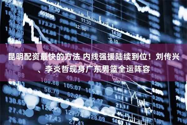 昆明配资最快的方法 内线强援陆续到位！刘传兴、李炎哲现身广东男篮全运阵容