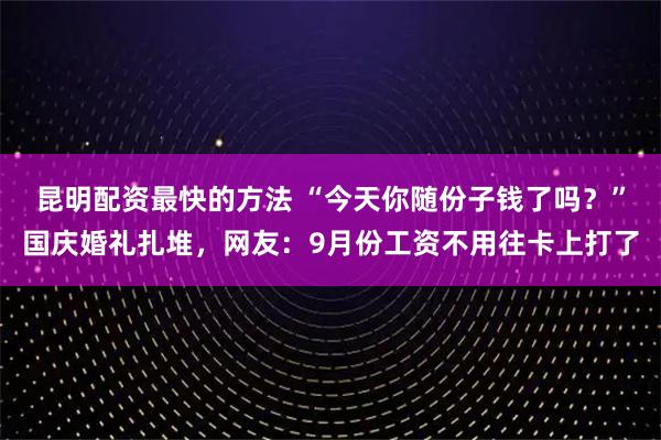 昆明配资最快的方法 “今天你随份子钱了吗？”国庆婚礼扎堆，网友：9月份工资不用往卡上打了