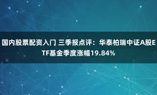 国内股票配资入门 三季报点评：华泰柏瑞中证A股ETF基金季度涨幅19.84%