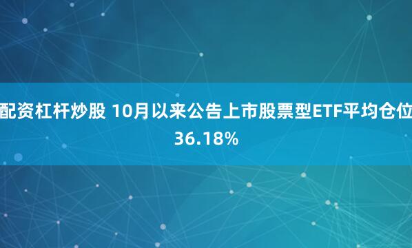 配资杠杆炒股 10月以来公告上市股票型ETF平均仓位36.18%