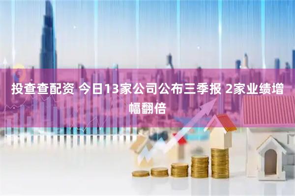 投查查配资 今日13家公司公布三季报 2家业绩增幅翻倍