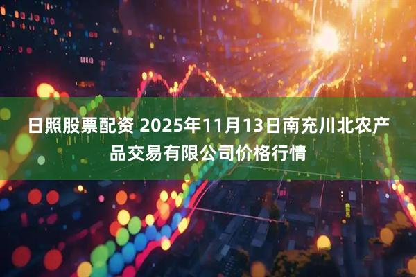 日照股票配资 2025年11月13日南充川北农产品交易有限公司价格行情