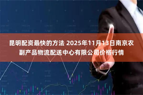 昆明配资最快的方法 2025年11月13日南京农副产品物流配送中心有限公司价格行情