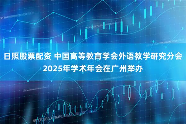 日照股票配资 中国高等教育学会外语教学研究分会2025年学术年会在广州举办