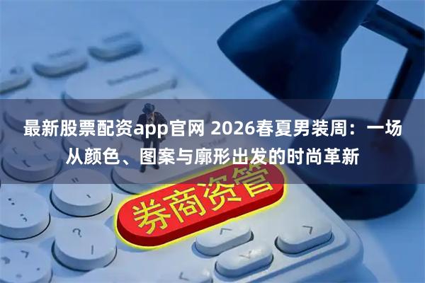 最新股票配资app官网 2026春夏男装周：一场从颜色、图案与廓形出发的时尚革新