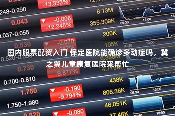 国内股票配资入门 保定医院能确诊多动症吗，冀之翼儿童康复医院来帮忙