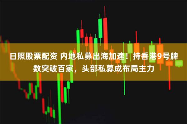 日照股票配资 内地私募出海加速！持香港9号牌数突破百家，头部私募成布局主力