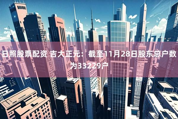 日照股票配资 吉大正元：截至11月28日股东总户数为33229户