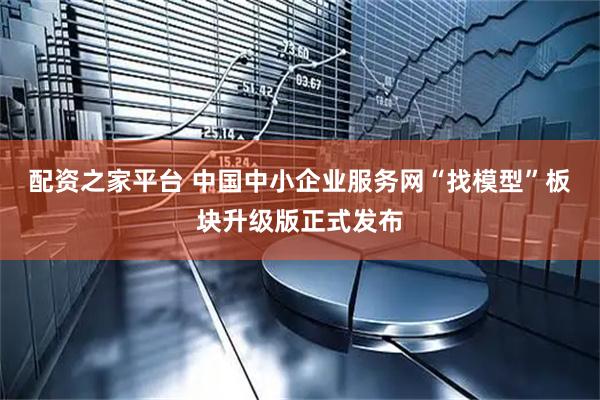 配资之家平台 中国中小企业服务网“找模型”板块升级版正式发布