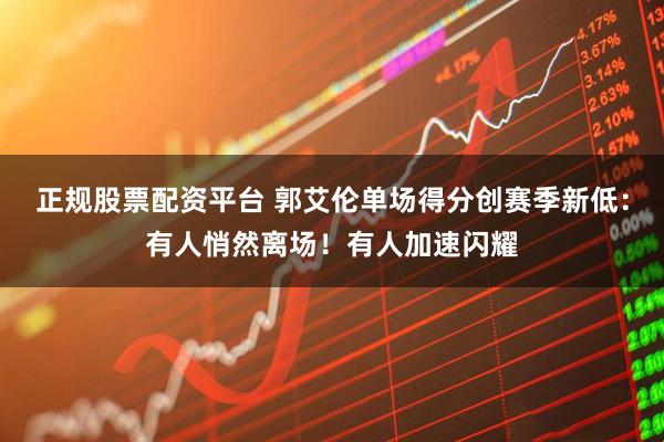 正规股票配资平台 郭艾伦单场得分创赛季新低：有人悄然离场！有人加速闪耀